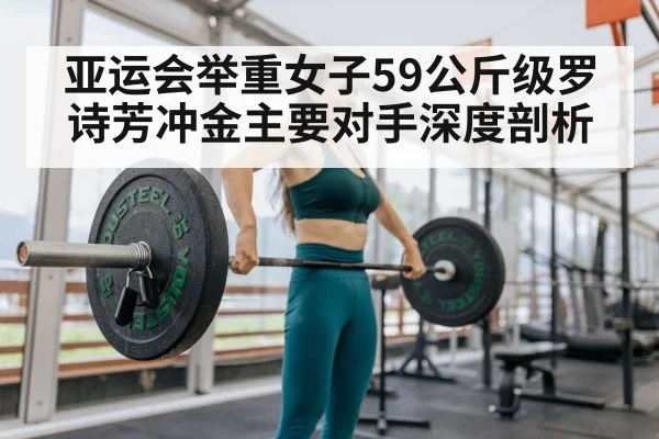 亚运会举重女子59公斤级罗诗芳冲金主要对手深度剖析