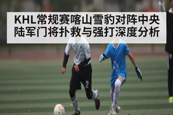 KHL常规赛喀山雪豹对阵中央陆军门将扑救与强打深度分析