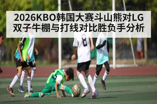 2026KBO韩国大赛斗山熊对LG双子牛棚与打线对比胜负手分析