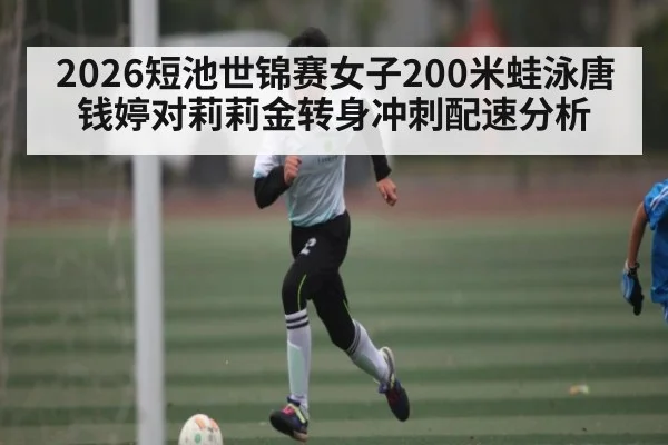 2026短池世锦赛女子200米蛙泳唐钱婷对莉莉金转身冲刺配速分析